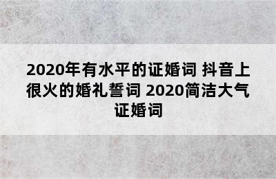 2020年有水平的证婚词 抖音上很火的婚礼誓词 2020简洁大气证婚词